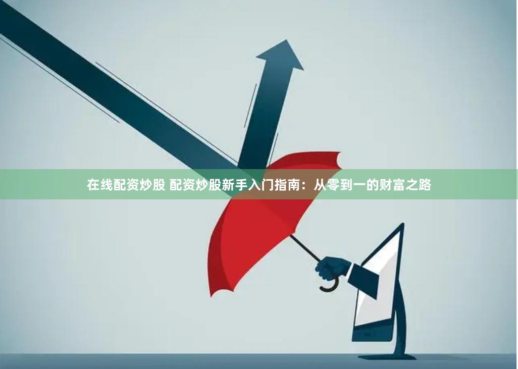 在线配资炒股 配资炒股新手入门指南：从零到一的财富之路