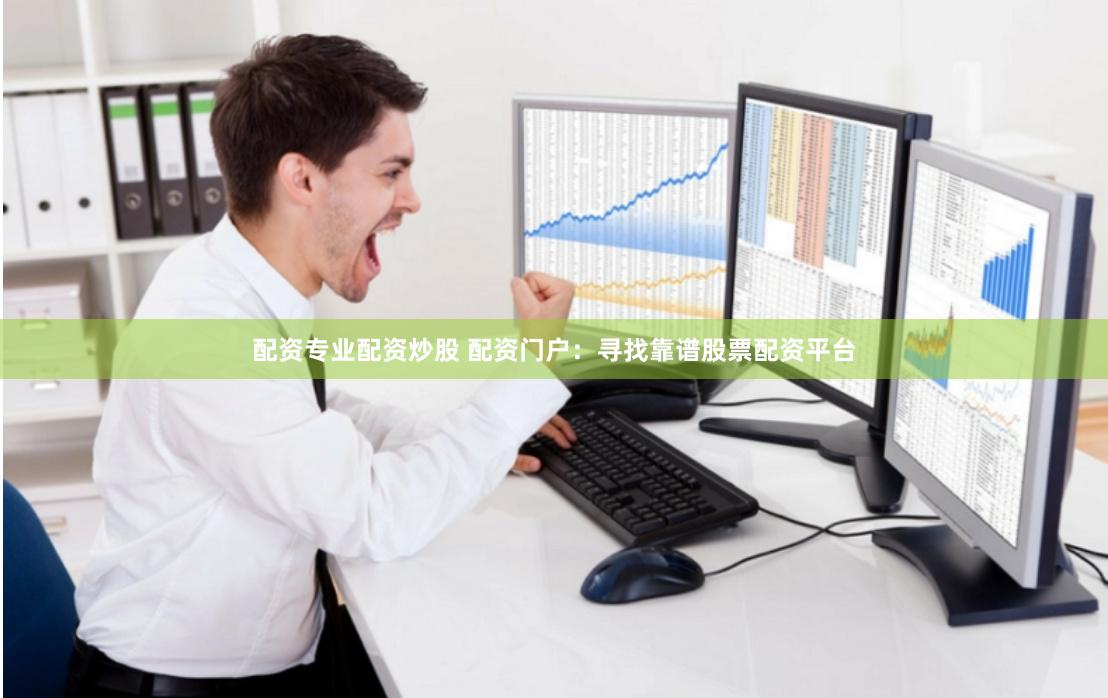 配资专业配资炒股 配资门户：寻找靠谱股票配资平台