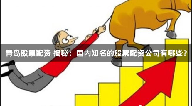 青岛股票配资 揭秘：国内知名的股票配资公司有哪些？