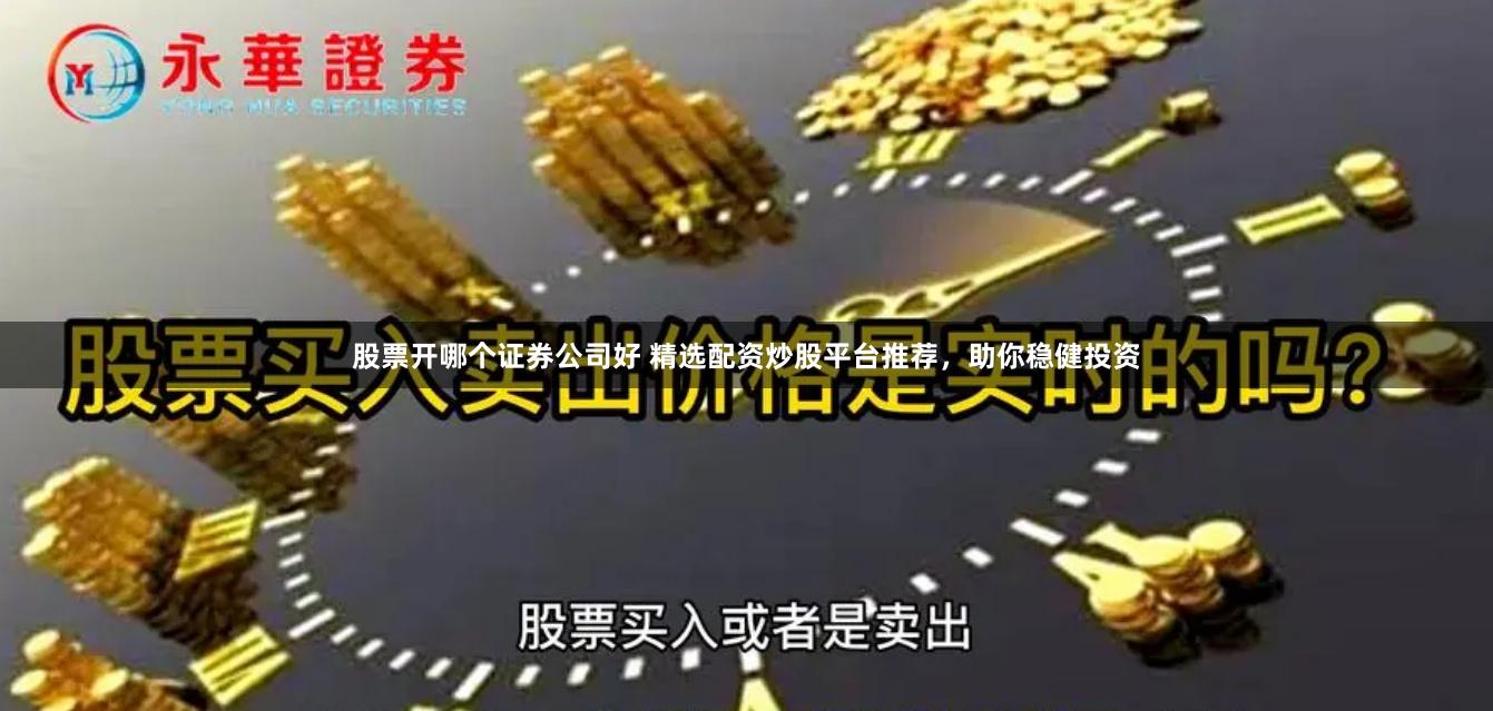 股票开哪个证券公司好 精选配资炒股平台推荐，助你稳健投资