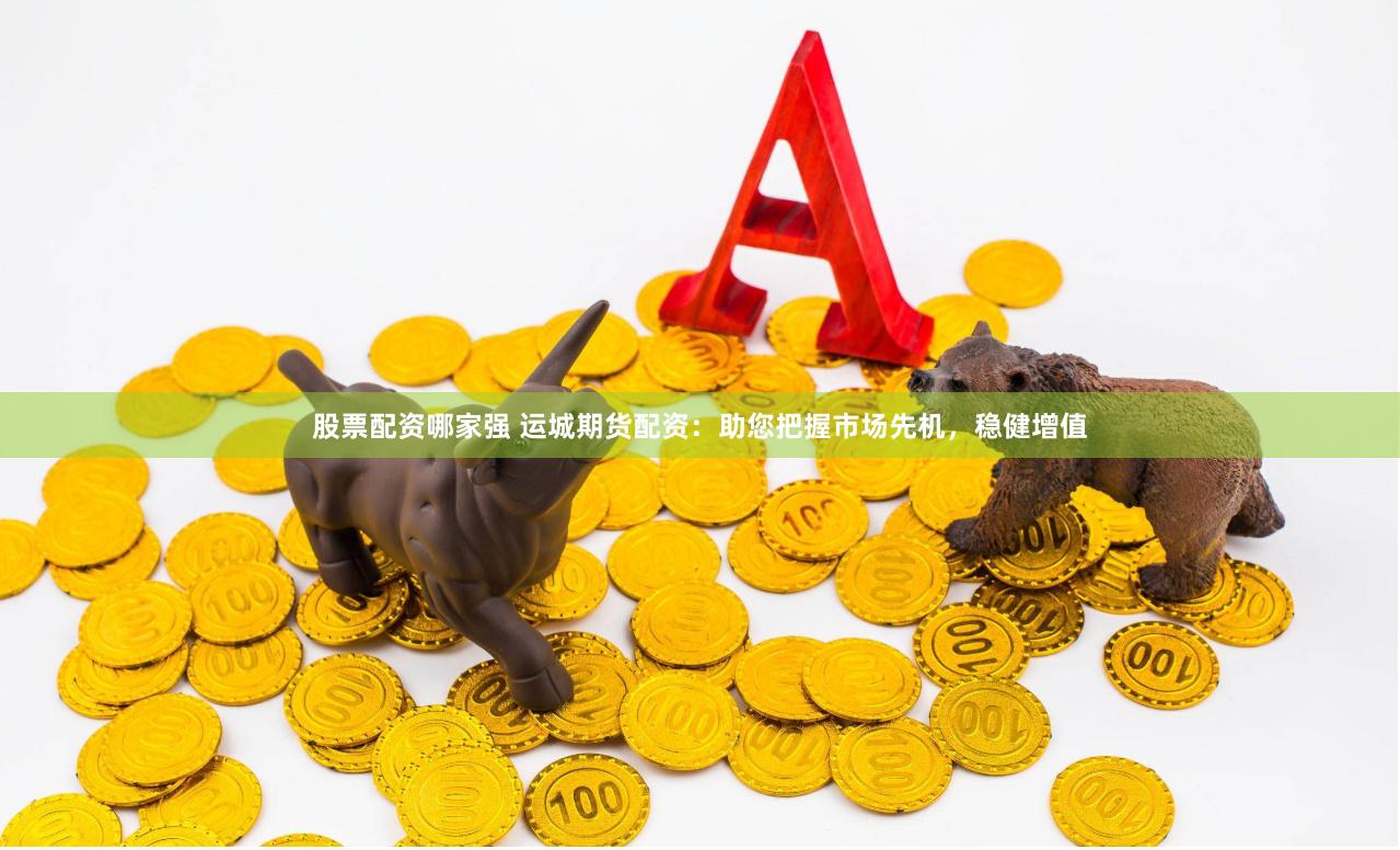 股票配资哪家强 运城期货配资：助您把握市场先机，稳健增值