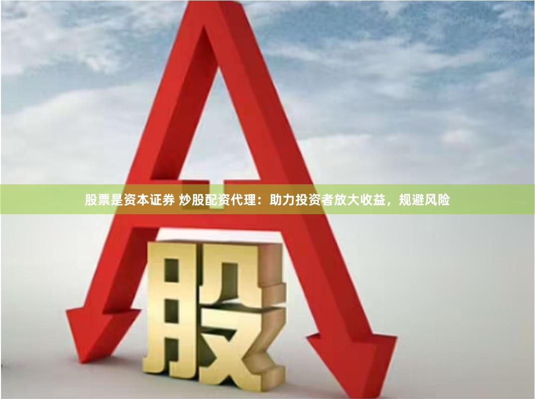 股票是资本证券 炒股配资代理：助力投资者放大收益，规避风险