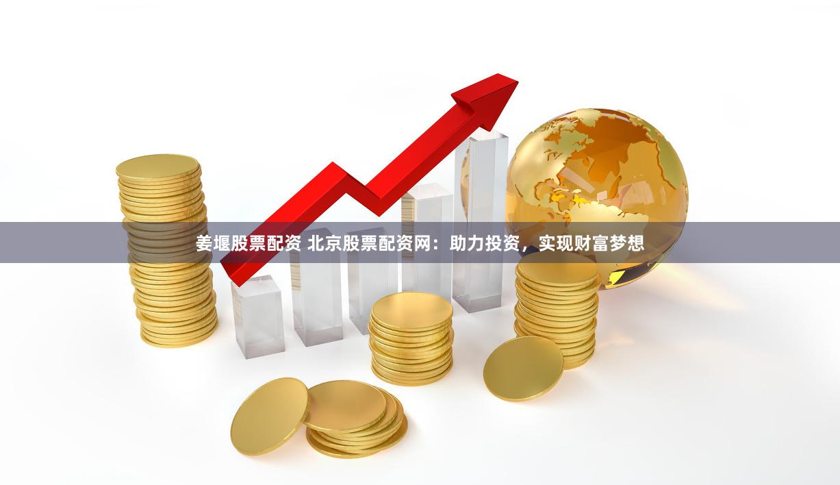 姜堰股票配资 北京股票配资网：助力投资，实现财富梦想