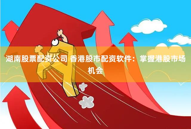 湖南股票配资公司 香港股市配资软件：掌握港股市场机会