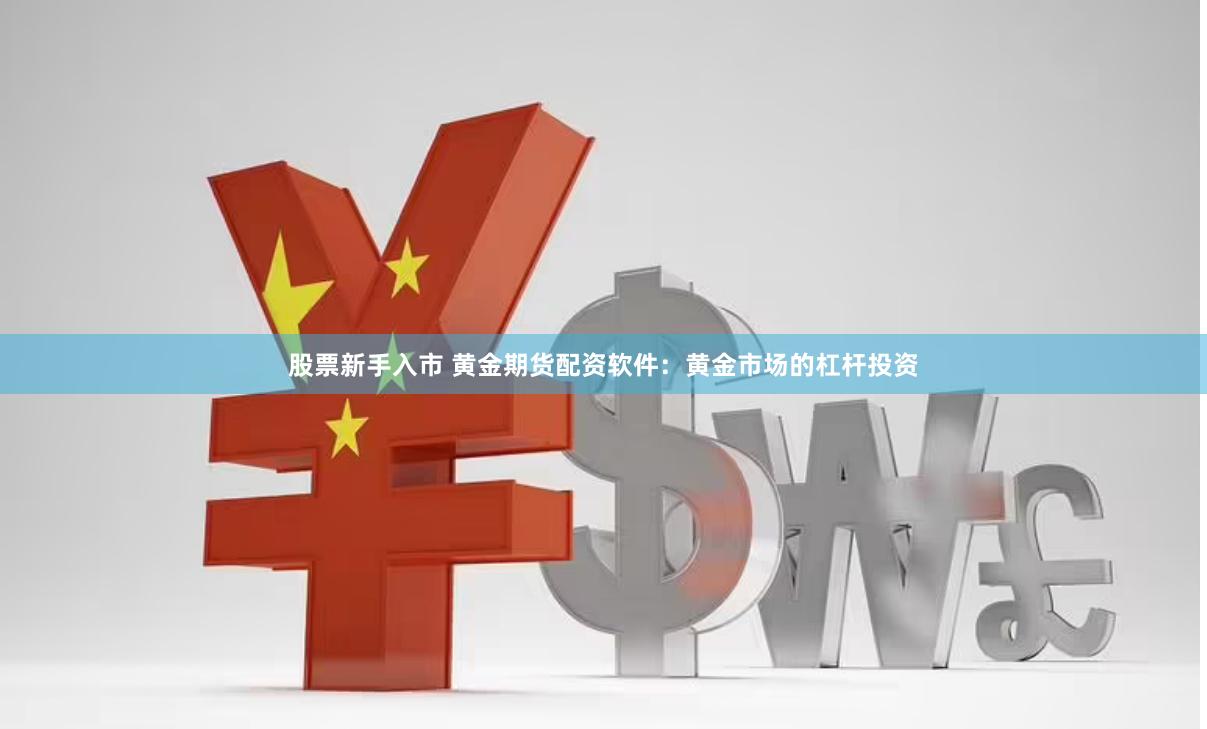 股票新手入市 黄金期货配资软件：黄金市场的杠杆投资