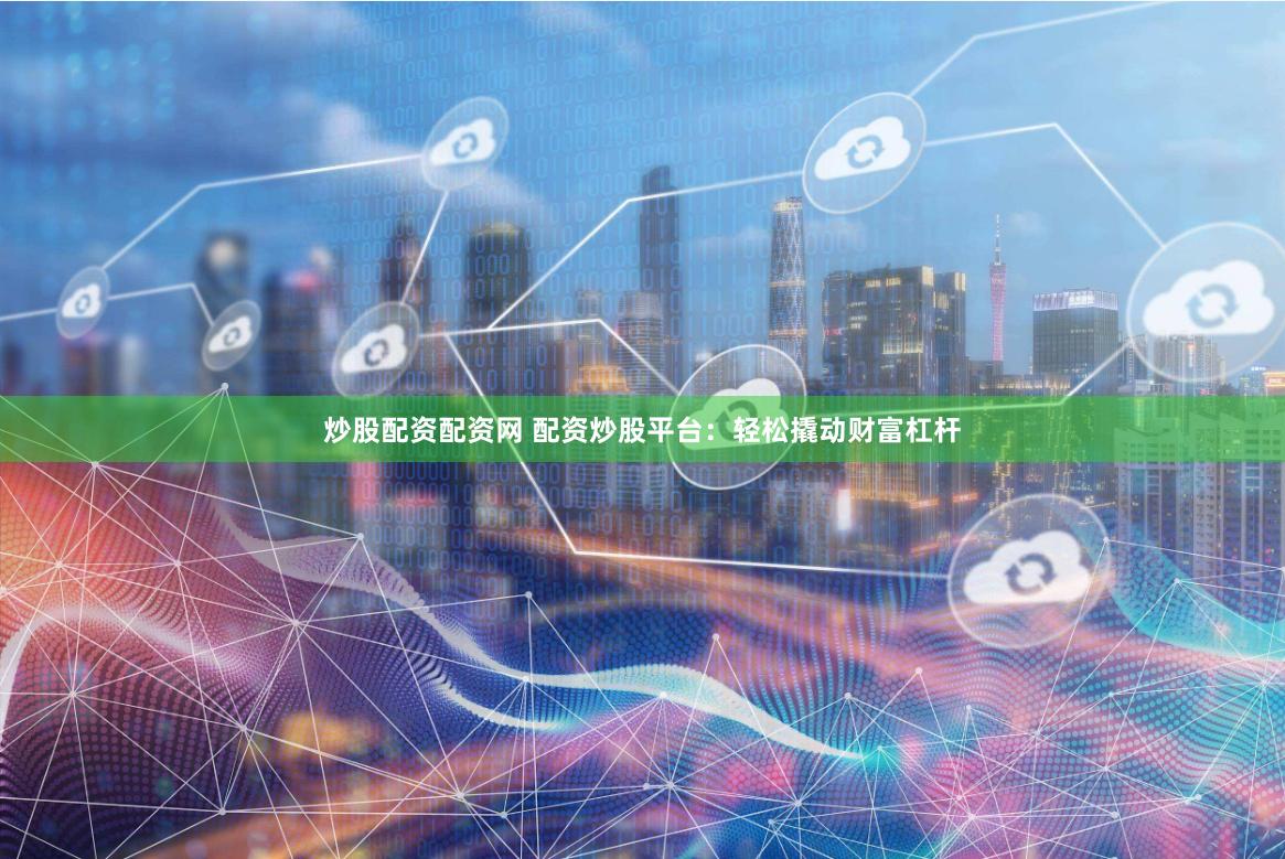 炒股配资配资网 配资炒股平台：轻松撬动财富杠杆