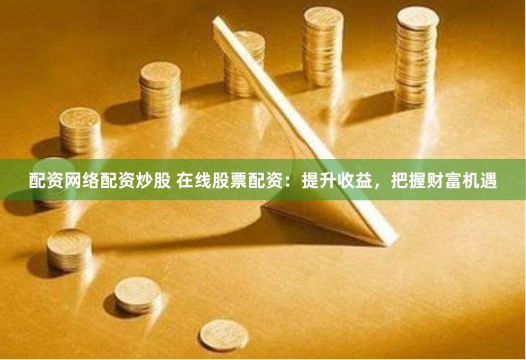 配资网络配资炒股 在线股票配资：提升收益，把握财富机遇