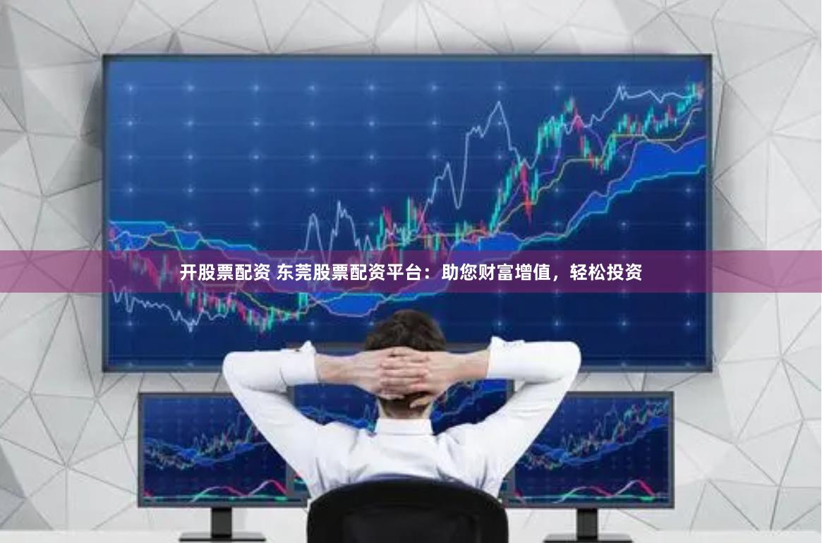 开股票配资 东莞股票配资平台：助您财富增值，轻松投资