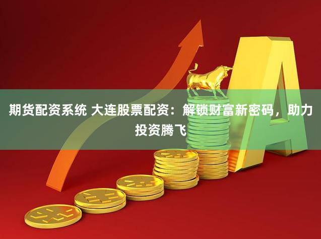 期货配资系统 大连股票配资：解锁财富新密码，助力投资腾飞