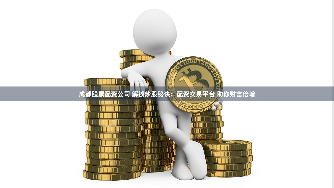 成都股票配资公司 解锁炒股秘诀：配资交易平台 助你财富倍增