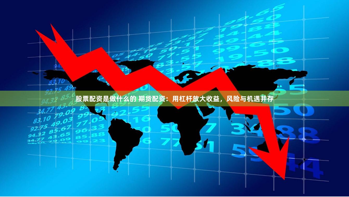 股票配资是做什么的 期货配资：用杠杆放大收益，风险与机遇并存