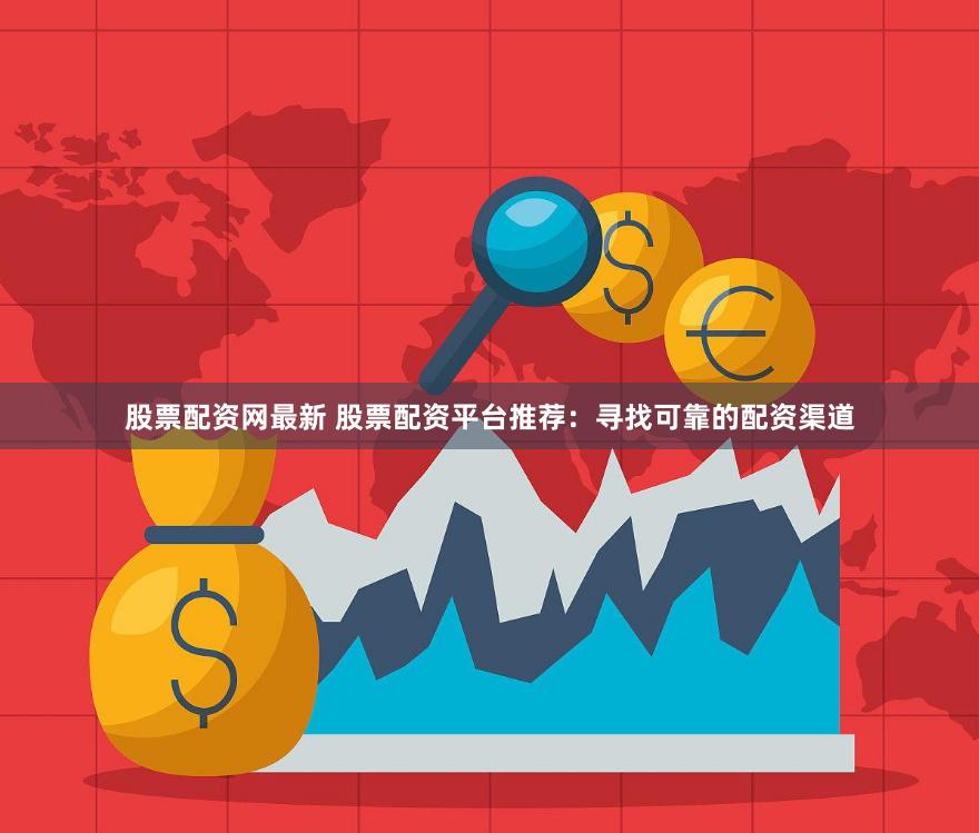 股票配资网最新 股票配资平台推荐：寻找可靠的配资渠道