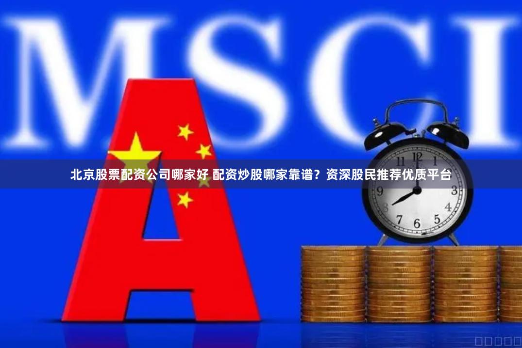 北京股票配资公司哪家好 配资炒股哪家靠谱？资深股民推荐优质平台