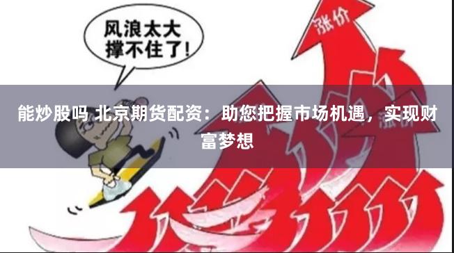 能炒股吗 北京期货配资：助您把握市场机遇，实现财富梦想
