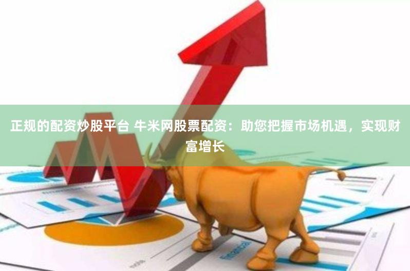 正规的配资炒股平台 牛米网股票配资：助您把握市场机遇，实现财富增长