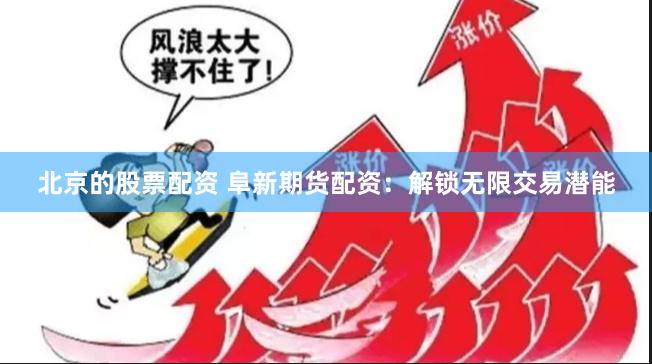 北京的股票配资 阜新期货配资：解锁无限交易潜能