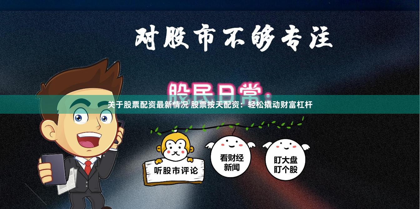 关于股票配资最新情况 股票按天配资：轻松撬动财富杠杆