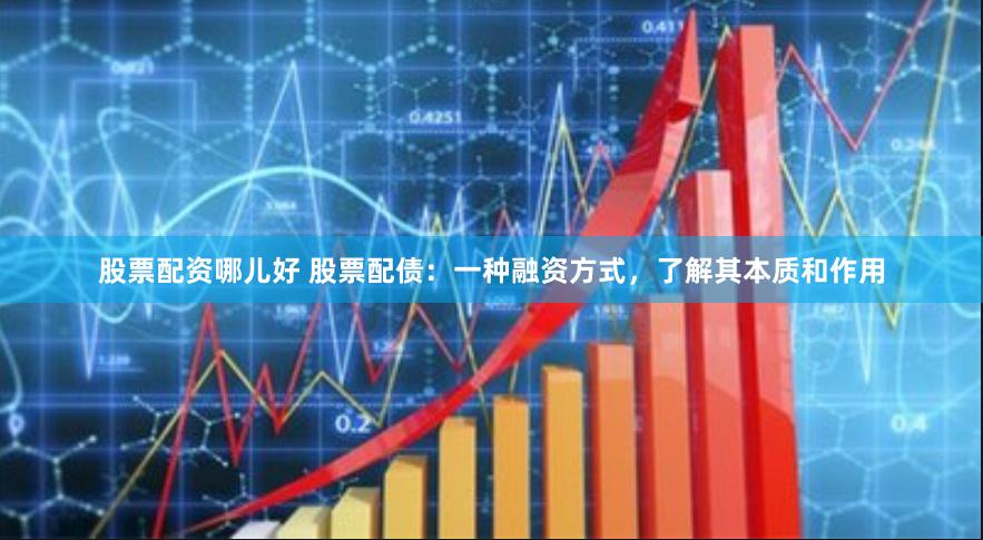 股票配资哪儿好 股票配债：一种融资方式，了解其本质和作用