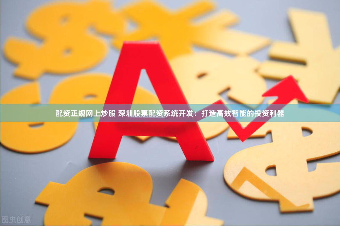 配资正规网上炒股 深圳股票配资系统开发：打造高效智能的投资利器