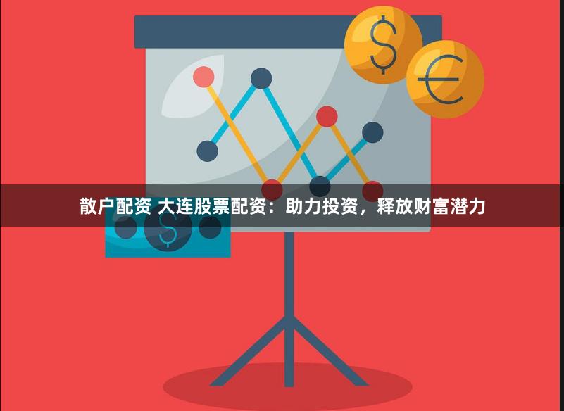 散户配资 大连股票配资：助力投资，释放财富潜力