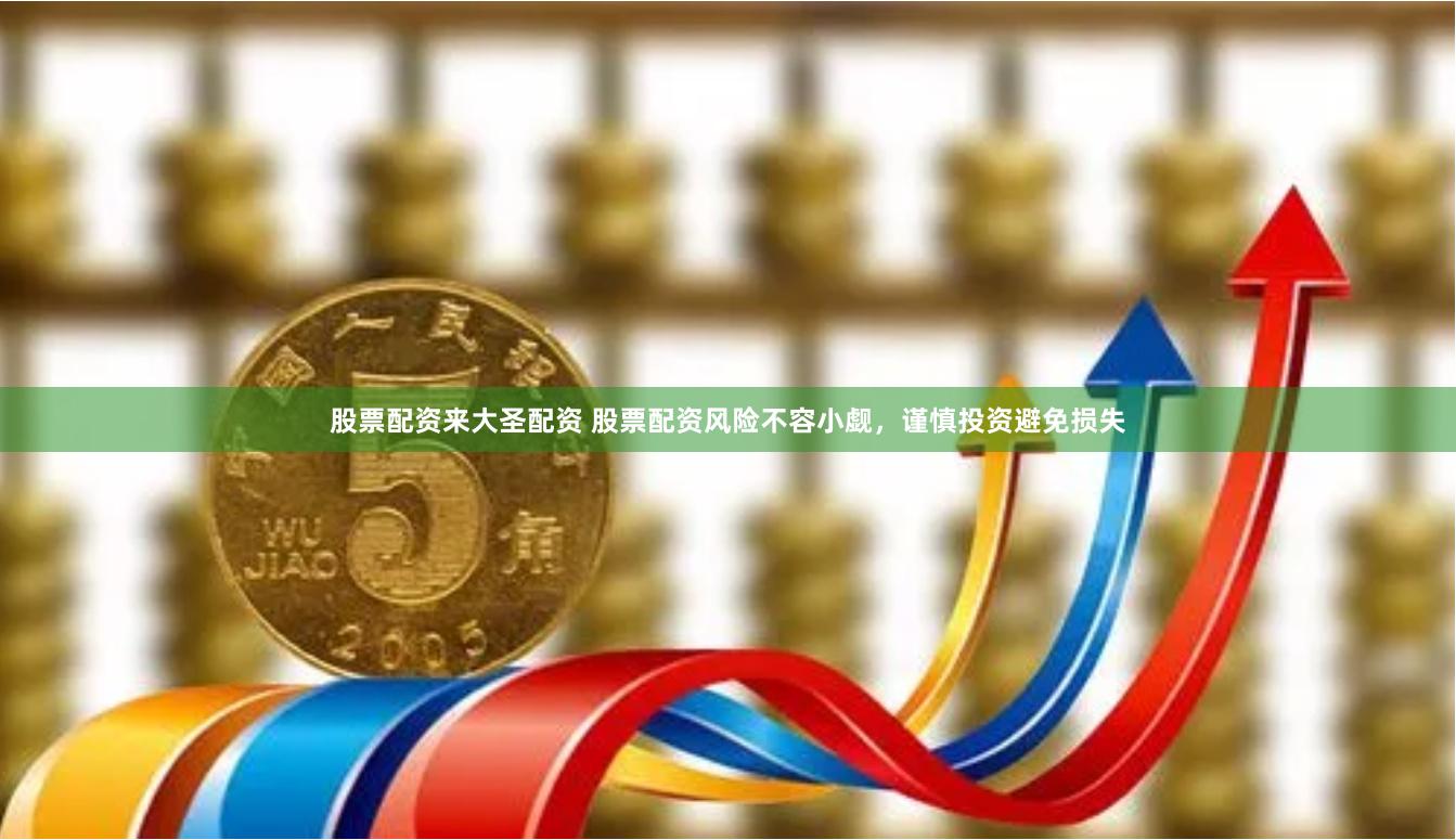 股票配资来大圣配资 股票配资风险不容小觑，谨慎投资避免损失