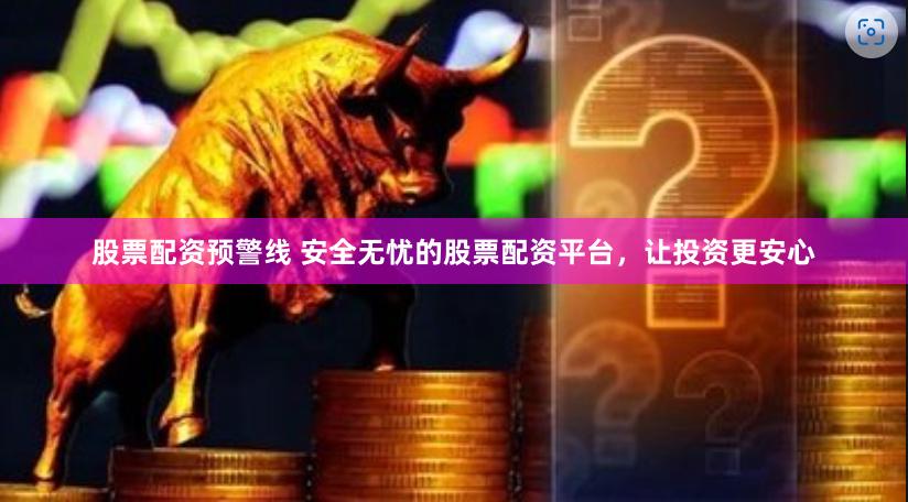 股票配资预警线 安全无忧的股票配资平台，让投资更安心