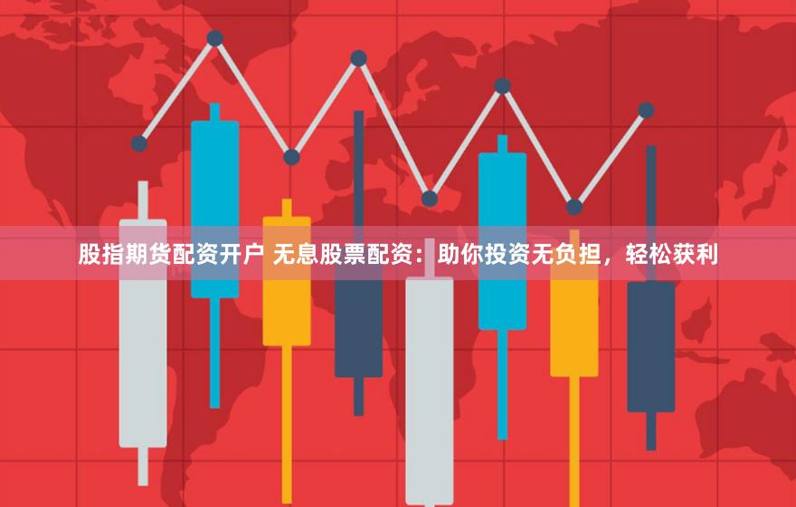股指期货配资开户 无息股票配资：助你投资无负担，轻松获利