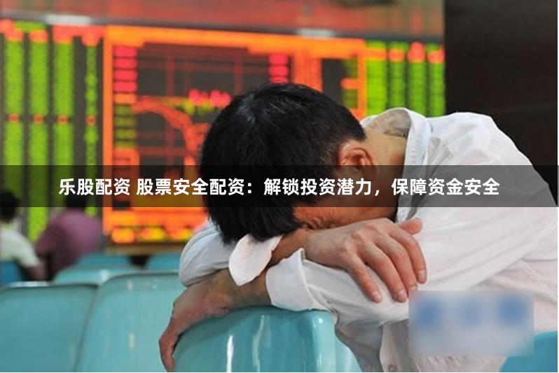 乐股配资 股票安全配资：解锁投资潜力，保障资金安全