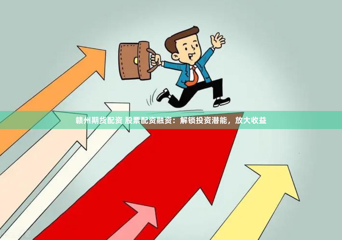 赣州期货配资 股票配资融资：解锁投资潜能，放大收益