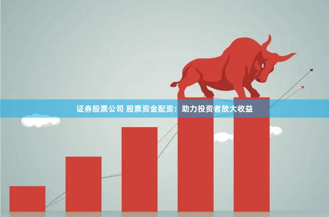 证券股票公司 股票资金配资：助力投资者放大收益