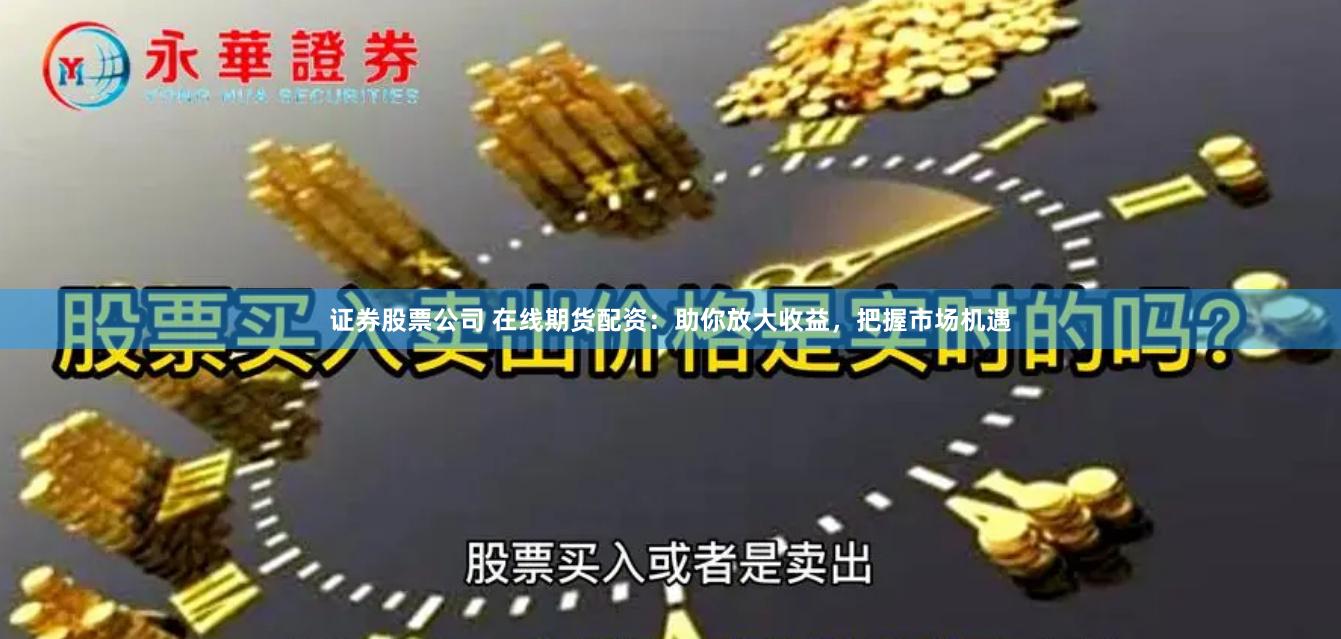 证券股票公司 在线期货配资：助你放大收益，把握市场机遇