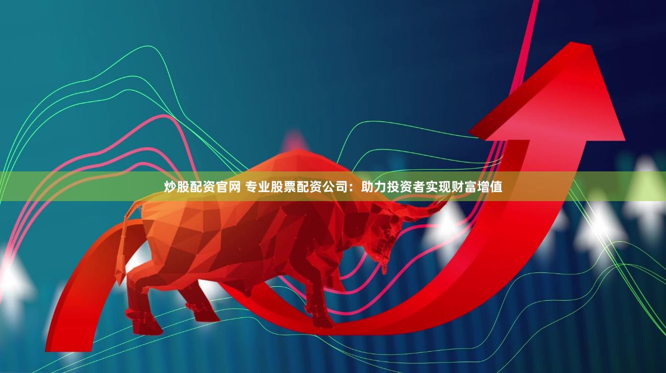 炒股配资官网 专业股票配资公司：助力投资者实现财富增值