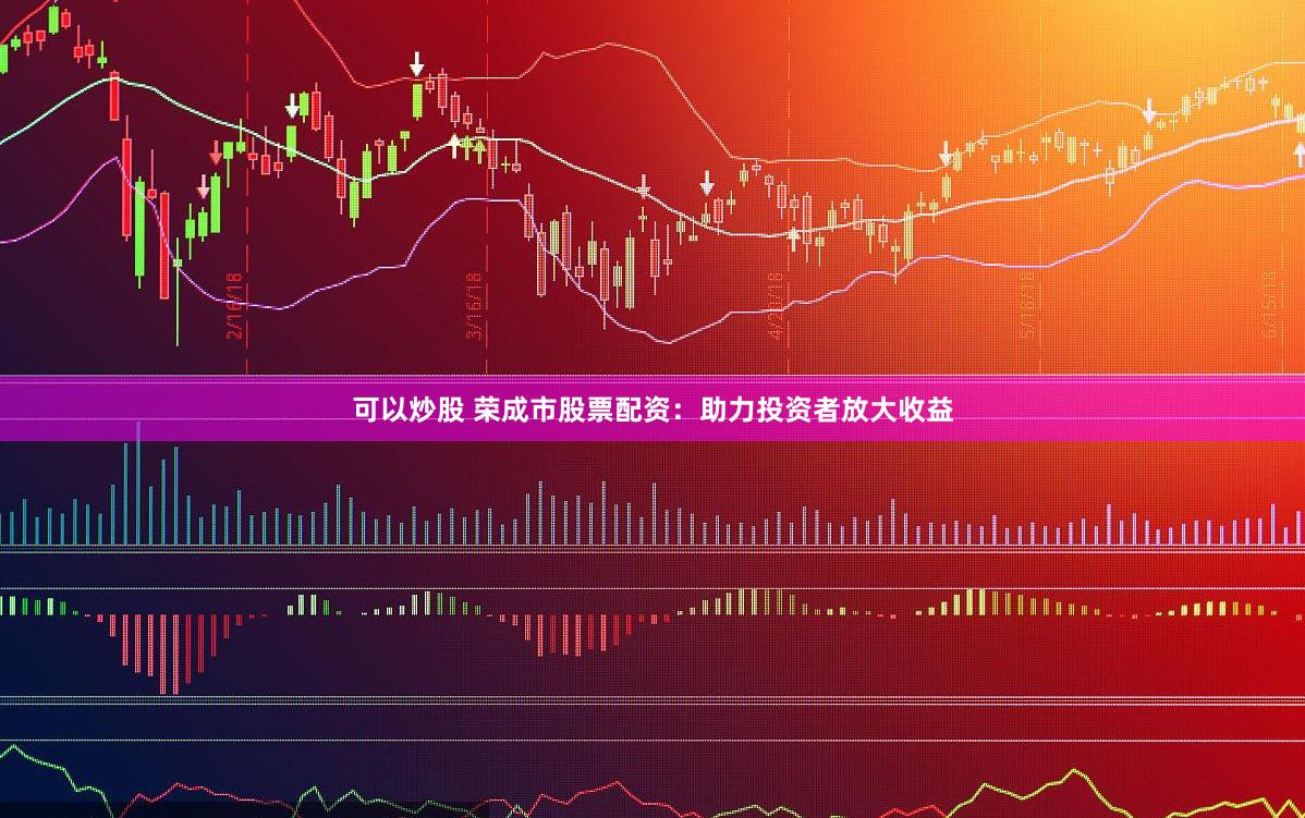 可以炒股 荣成市股票配资：助力投资者放大收益