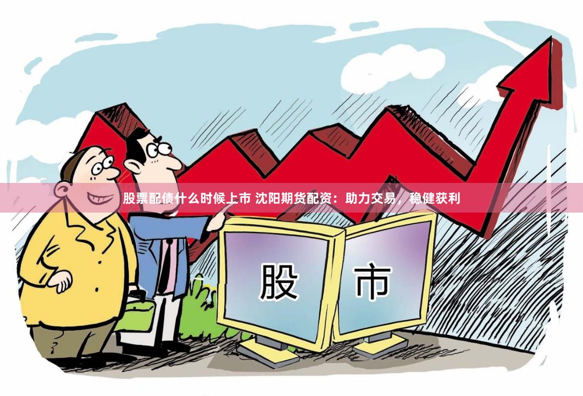 股票配债什么时候上市 沈阳期货配资：助力交易，稳健获利