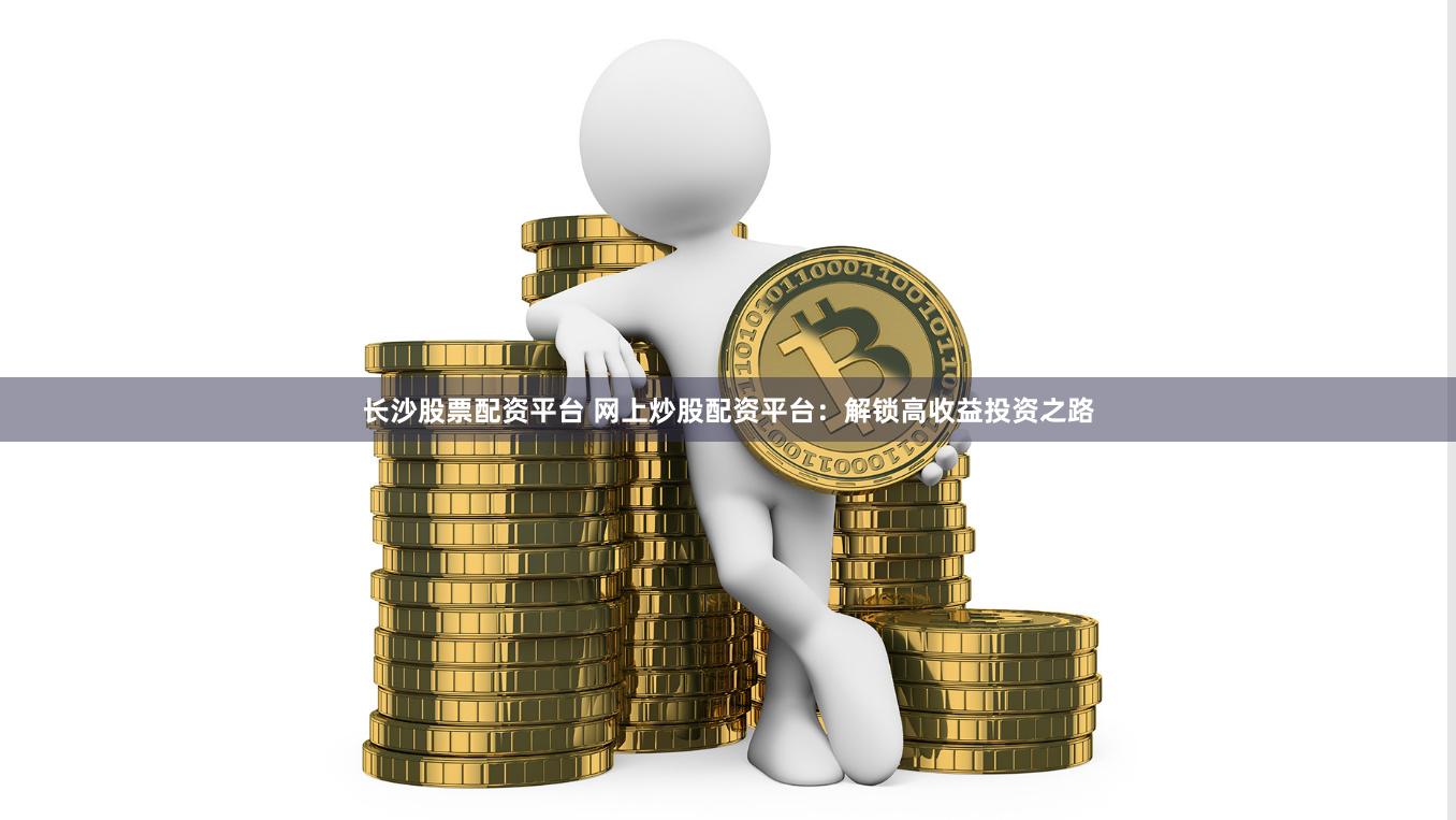 长沙股票配资平台 网上炒股配资平台：解锁高收益投资之路