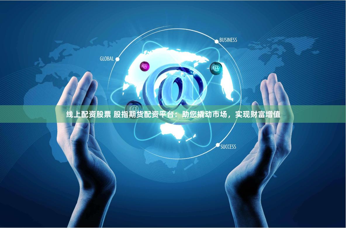 线上配资股票 股指期货配资平台：助您撬动市场，实现财富增值
