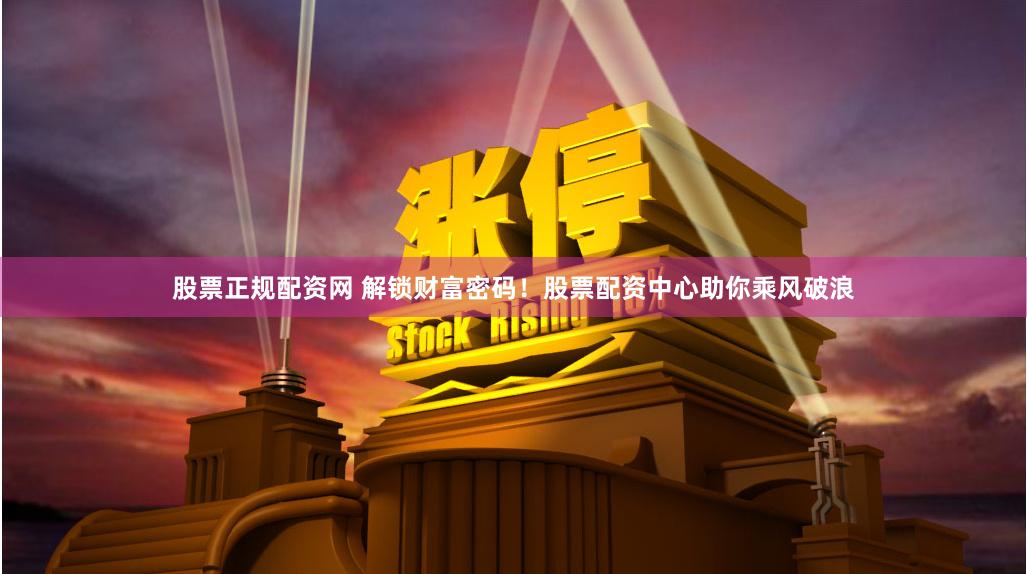 股票正规配资网 解锁财富密码！股票配资中心助你乘风破浪