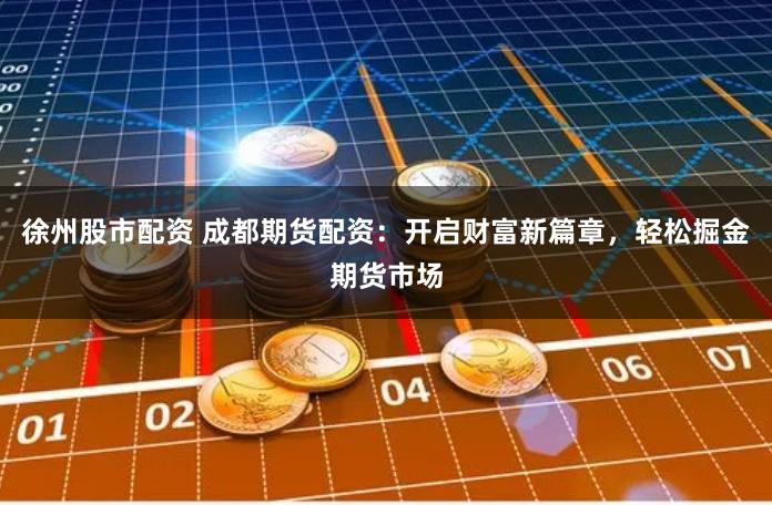 徐州股市配资 成都期货配资：开启财富新篇章，轻松掘金期货市场