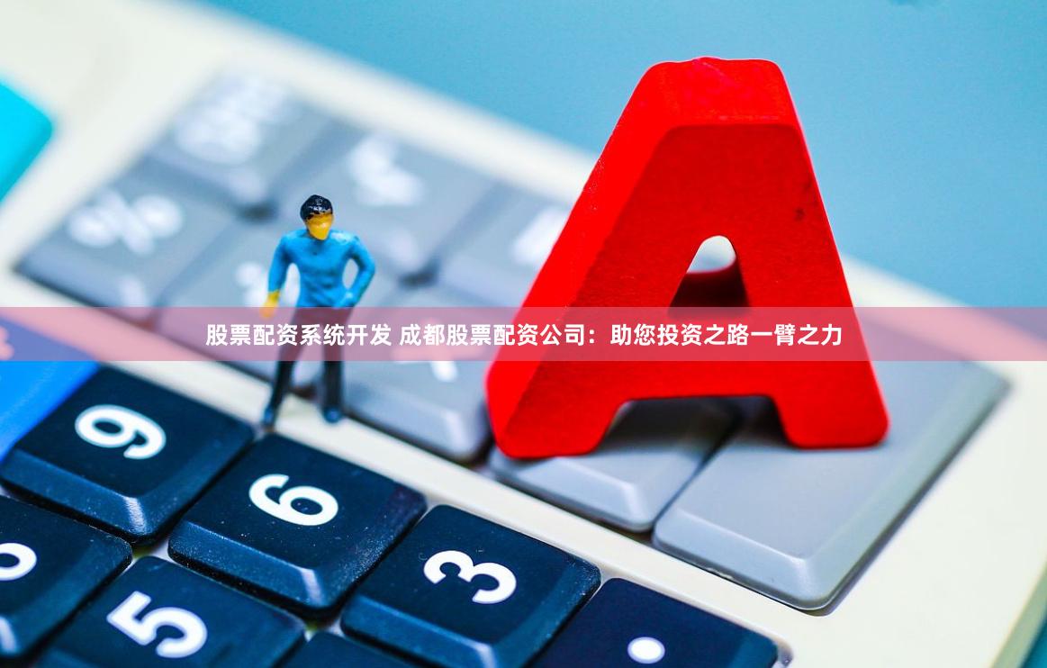 股票配资系统开发 成都股票配资公司：助您投资之路一臂之力