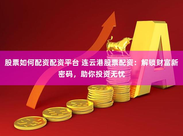 股票如何配资配资平台 连云港股票配资：解锁财富新密码，助你投资无忧
