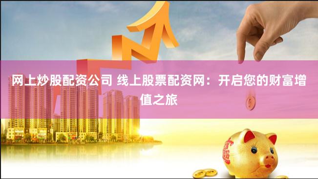 网上炒股配资公司 线上股票配资网：开启您的财富增值之旅