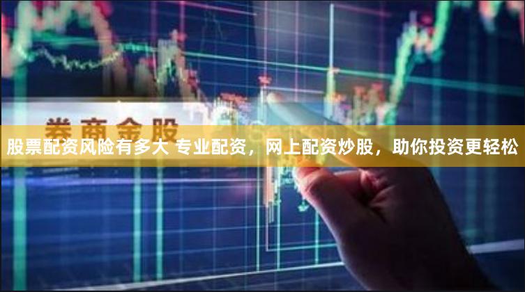 股票配资风险有多大 专业配资，网上配资炒股，助你投资更轻松