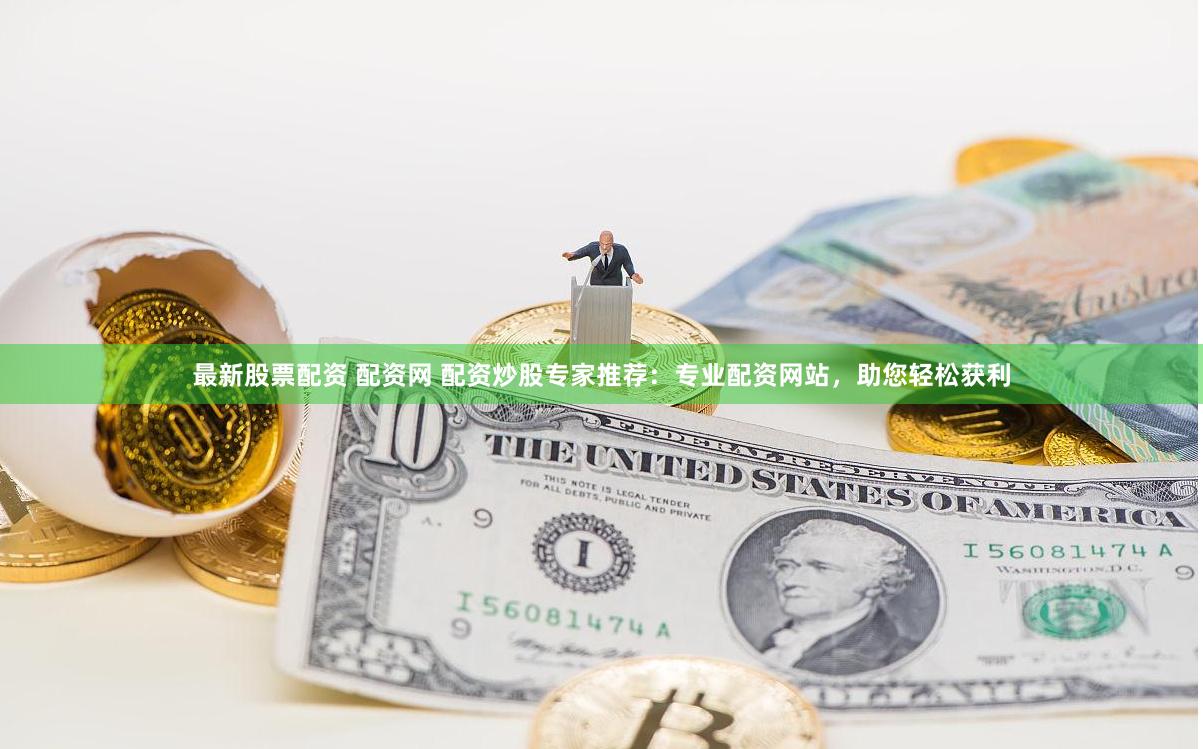 最新股票配资 配资网 配资炒股专家推荐：专业配资网站，助您轻松获利