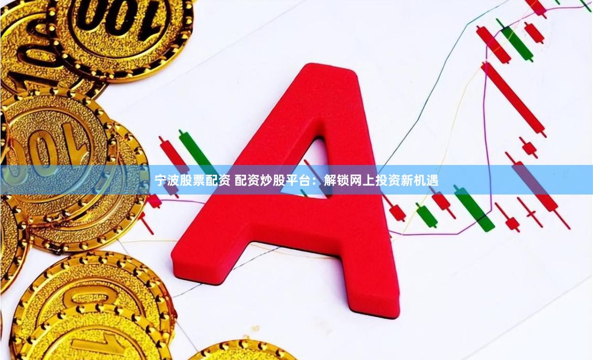 宁波股票配资 配资炒股平台：解锁网上投资新机遇