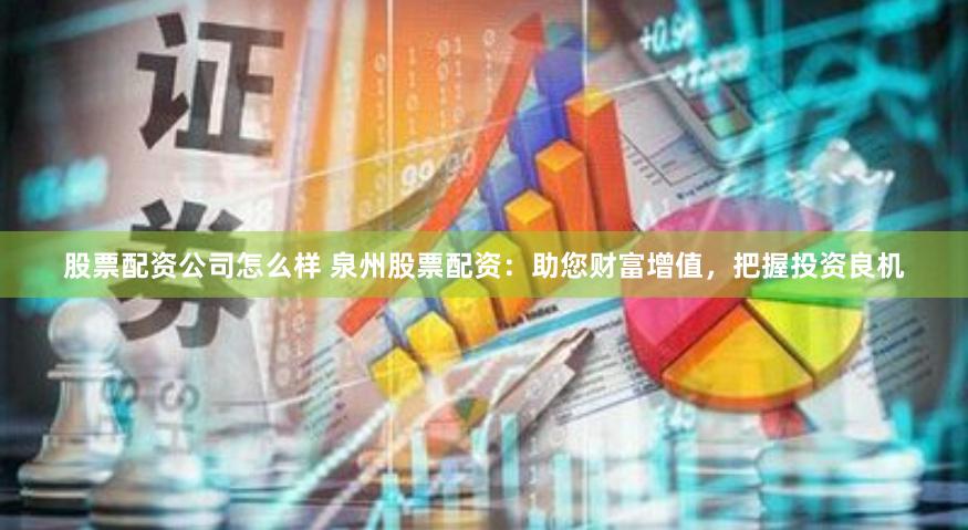 股票配资公司怎么样 泉州股票配资：助您财富增值，把握投资良机