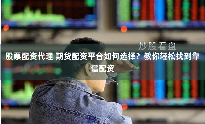 股票配资代理 期货配资平台如何选择？教你轻松找到靠谱配资