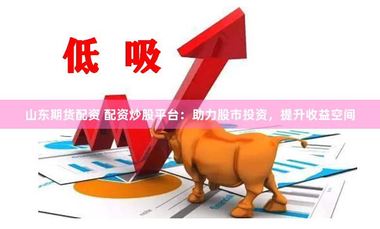 山东期货配资 配资炒股平台：助力股市投资，提升收益空间