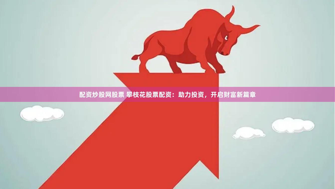 配资炒股网股票 攀枝花股票配资：助力投资，开启财富新篇章