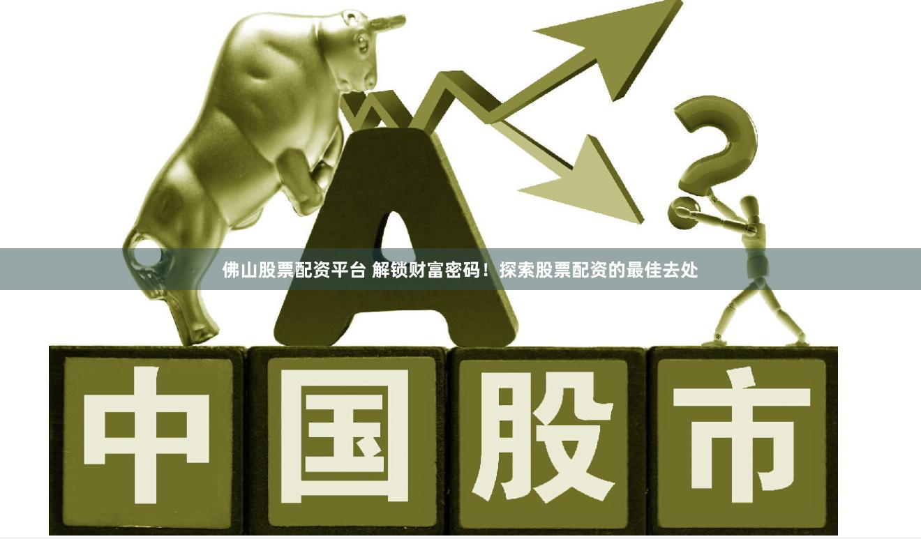 佛山股票配资平台 解锁财富密码！探索股票配资的最佳去处