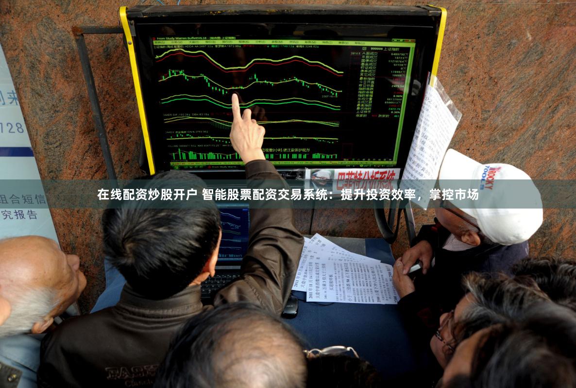 在线配资炒股开户 智能股票配资交易系统：提升投资效率，掌控市场